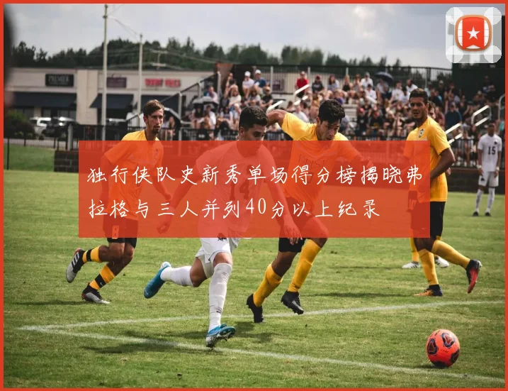 独行侠队史新秀单场得分榜揭晓弗拉格与三人并列40分以上纪录