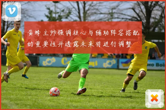 黄蜂主帅强调核心与辅助阵容搭配的重要性并透露未来将进行调整