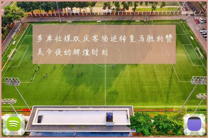 多库社媒欢庆客场逆转皇马胜利赞美今夜的辉煌时刻