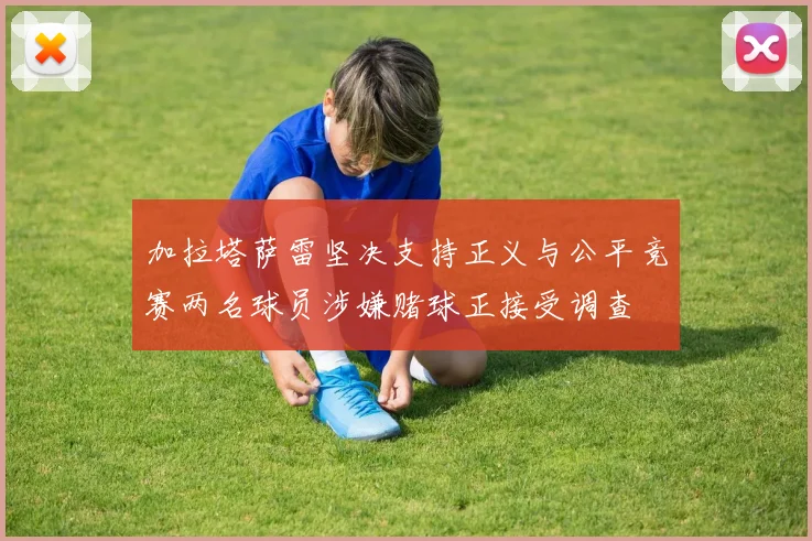 加拉塔萨雷坚决支持正义与公平竞赛两名球员涉嫌赌球正接受调查