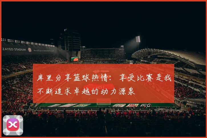 库里分享篮球热情：享受比赛是我不断追求卓越的动力源泉