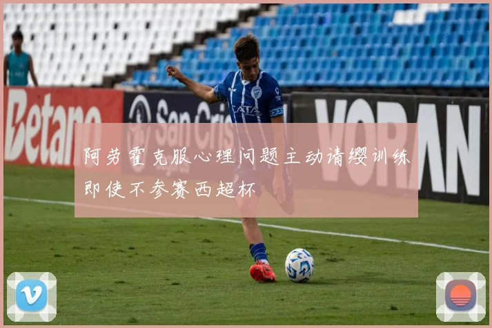 阿劳霍克服心理问题主动请缨训练即使不参赛西超杯