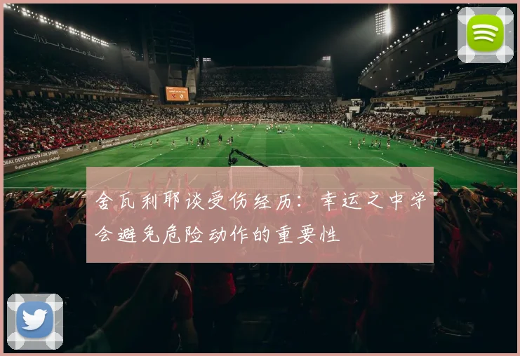 舍瓦利耶谈受伤经历：幸运之中学会避免危险动作的重要性