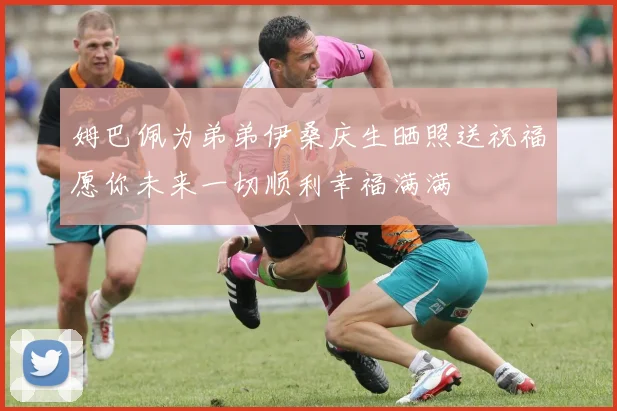 姆巴佩为弟弟伊桑庆生晒照送祝福愿你未来一切顺利幸福满满