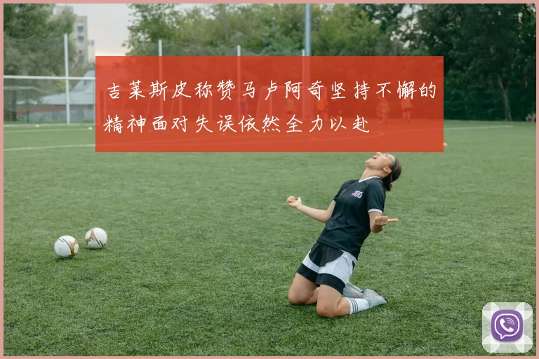 吉莱斯皮称赞马卢阿奇坚持不懈的精神面对失误依然全力以赴