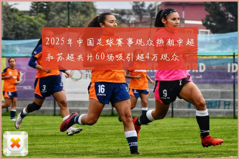 2025年中国足球赛事观众热潮中超和苏超共计60场吸引超4万观众
