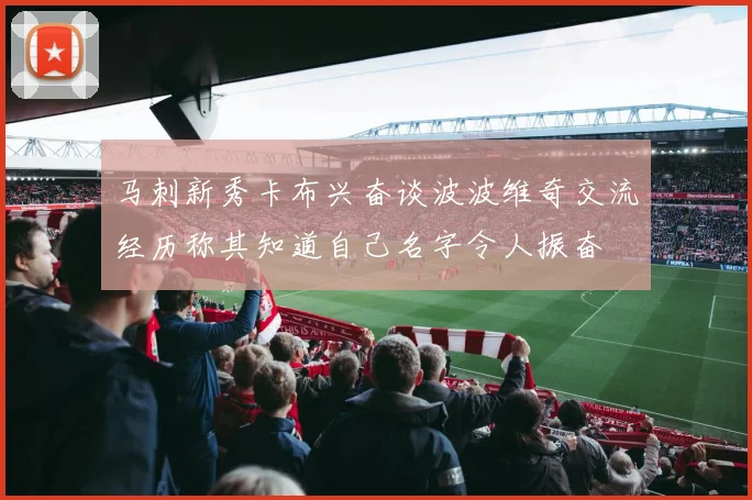 马刺新秀卡布兴奋谈波波维奇交流经历称其知道自己名字令人振奋