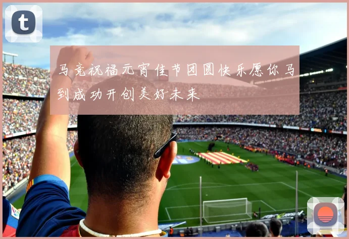 马竞祝福元宵佳节团圆快乐愿你马到成功开创美好未来