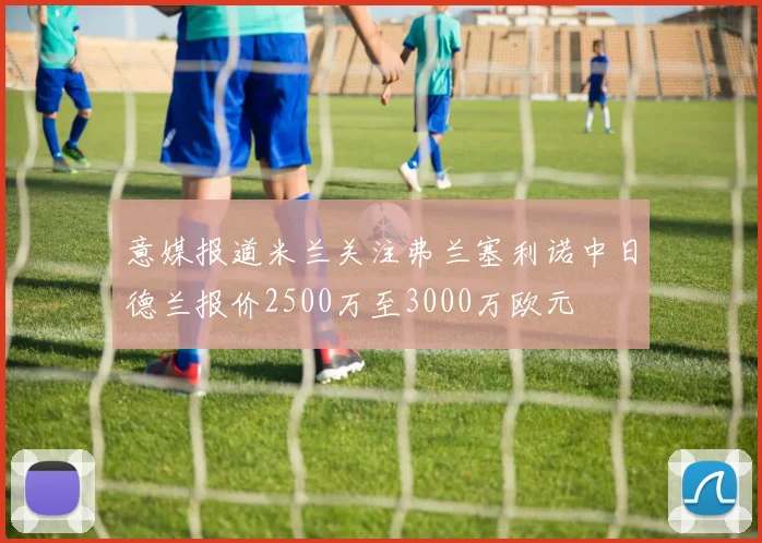 意媒报道米兰关注弗兰塞利诺中日德兰报价2500万至3000万欧元