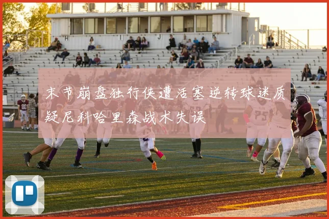 末节崩盘独行侠遭活塞逆转球迷质疑尼科哈里森战术失误