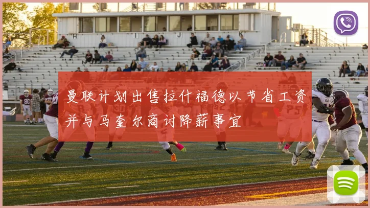曼联计划出售拉什福德以节省工资并与马奎尔商讨降薪事宜