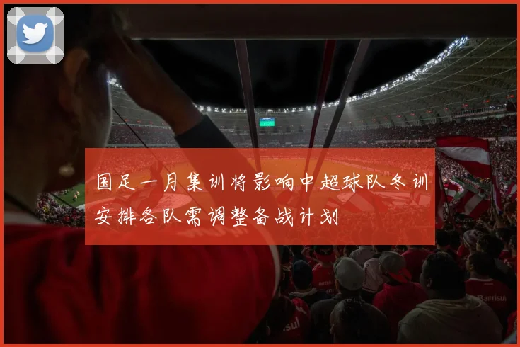 国足一月集训将影响中超球队冬训安排各队需调整备战计划