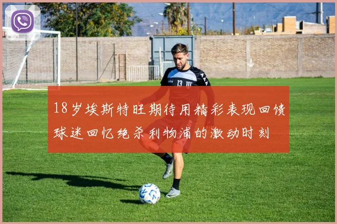 18岁埃斯特旺期待用精彩表现回馈球迷回忆绝杀利物浦的激动时刻