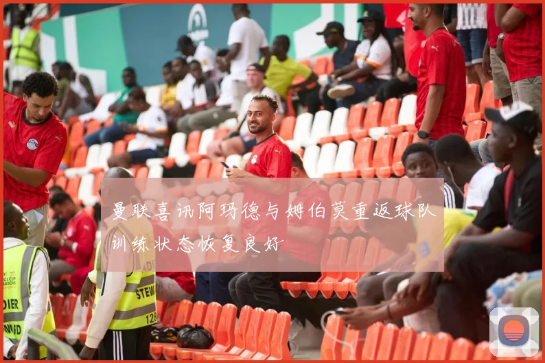 曼联喜讯阿玛德与姆伯莫重返球队训练状态恢复良好