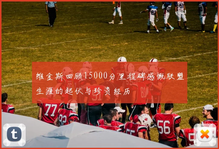 维金斯回顾15000分里程碑感慨联盟生涯的起伏与珍贵经历