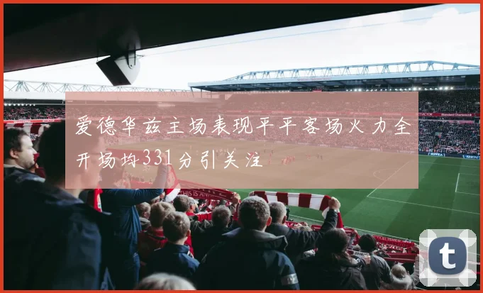 爱德华兹主场表现平平客场火力全开场均331分引关注