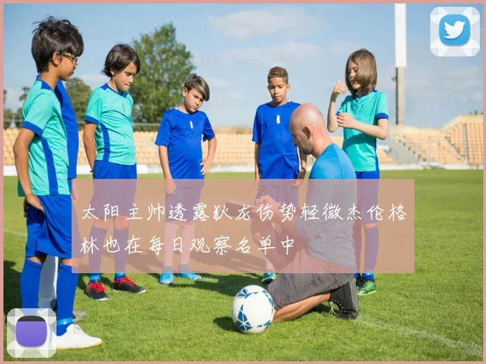 太阳主帅透露狄龙伤势轻微杰伦格林也在每日观察名单中