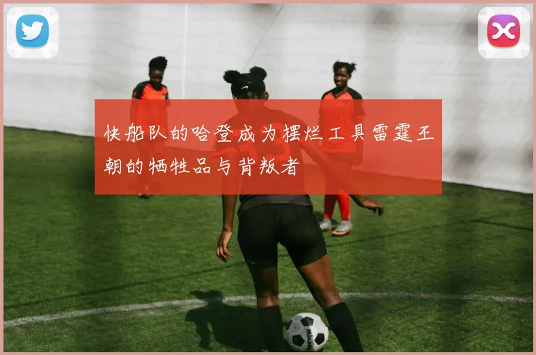快船队的哈登成为摆烂工具雷霆王朝的牺牲品与背叛者