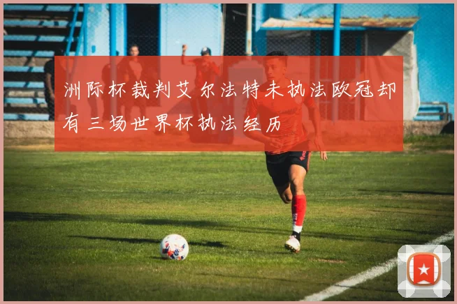 洲际杯裁判艾尔法特未执法欧冠却有三场世界杯执法经历