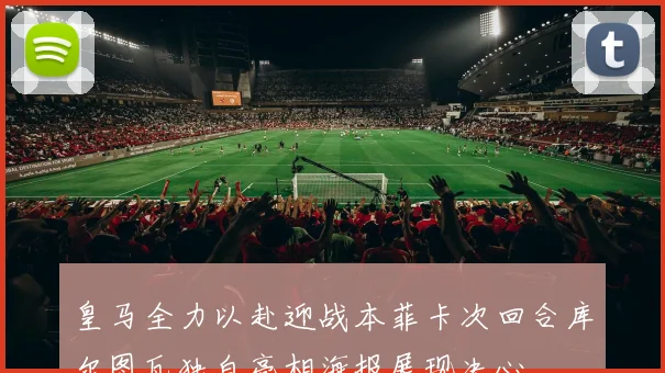 皇马全力以赴迎战本菲卡次回合库尔图瓦独自亮相海报展现决心