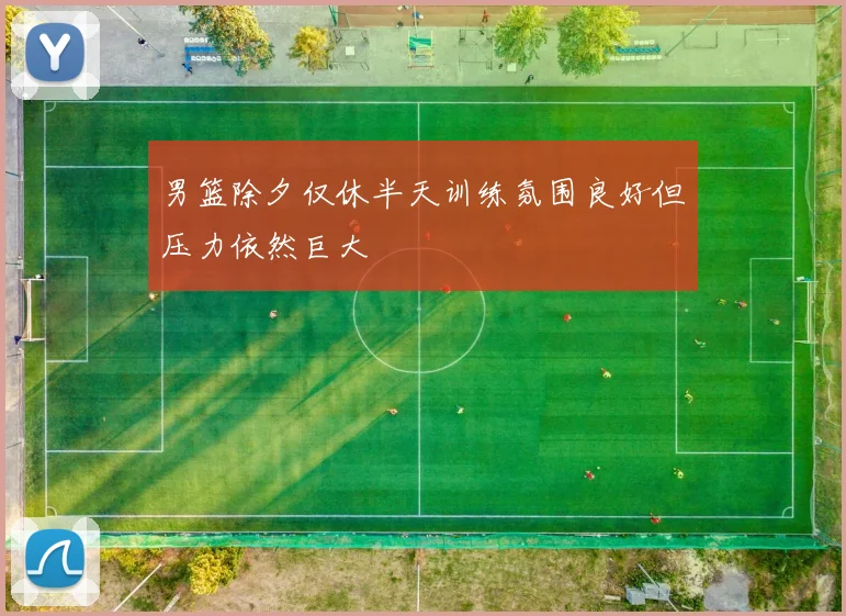 男篮除夕仅休半天训练氛围良好但压力依然巨大