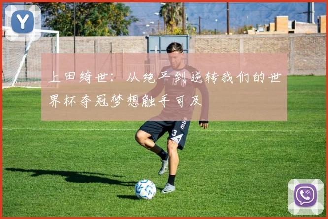 上田绮世：从绝平到逆转我们的世界杯夺冠梦想触手可及