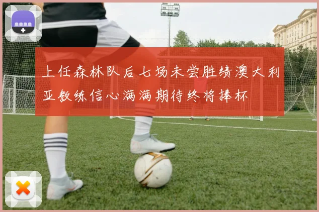 上任森林队后七场未尝胜绩澳大利亚教练信心满满期待终将捧杯