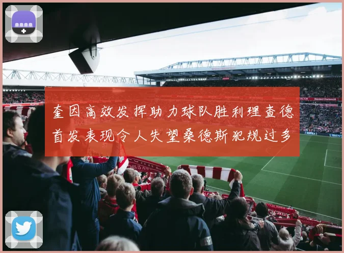奎因高效发挥助力球队胜利理查德首发表现令人失望桑德斯犯规过多影响比赛