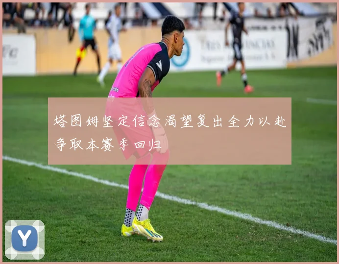 塔图姆坚定信念渴望复出全力以赴争取本赛季回归