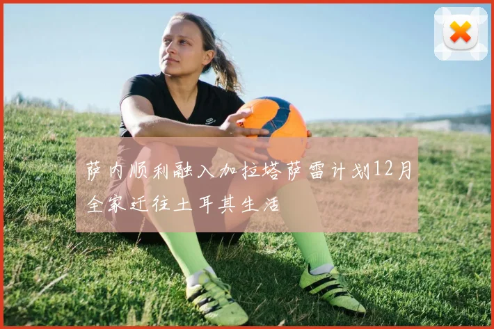 萨内顺利融入加拉塔萨雷计划12月全家迁往土耳其生活